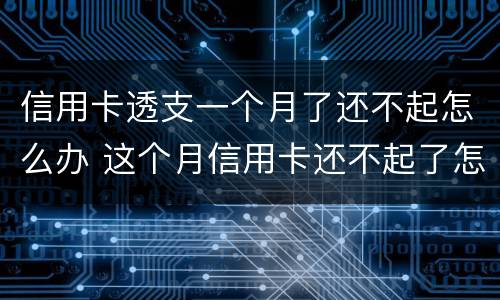信用卡透支一个月了还不起怎么办 这个月信用卡还不起了怎么办