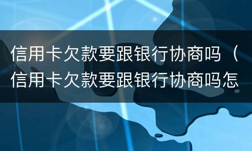 信用卡欠款要跟银行协商吗（信用卡欠款要跟银行协商吗怎么办）