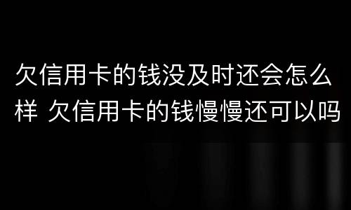 欠信用卡的钱没及时还会怎么样 欠信用卡的钱慢慢还可以吗