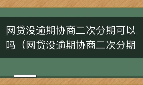 网贷没逾期协商二次分期可以吗（网贷没逾期协商二次分期可以吗怎么办）
