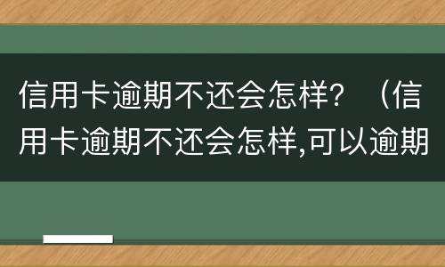 信用卡逾期不还会怎样？（信用卡逾期不还会怎样,可以逾期多久）