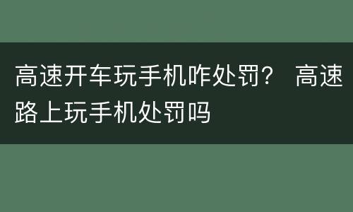 高速开车玩手机咋处罚？ 高速路上玩手机处罚吗