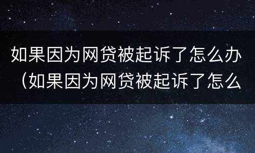 如果因为网贷被起诉了怎么办（如果因为网贷被起诉了怎么办理）