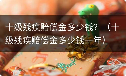 十级残疾赔偿金多少钱？（十级残疾赔偿金多少钱一年）