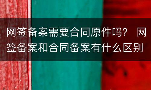 网签备案需要合同原件吗？ 网签备案和合同备案有什么区别