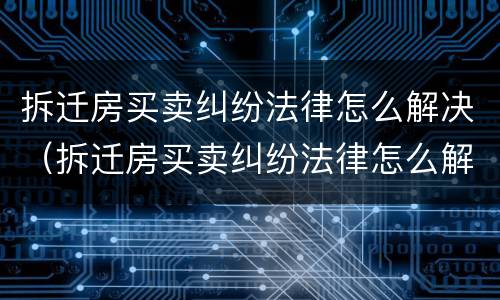 拆迁房买卖纠纷法律怎么解决（拆迁房买卖纠纷法律怎么解决问题）