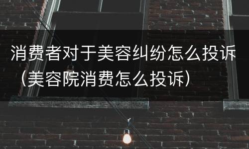 消费者对于美容纠纷怎么投诉（美容院消费怎么投诉）