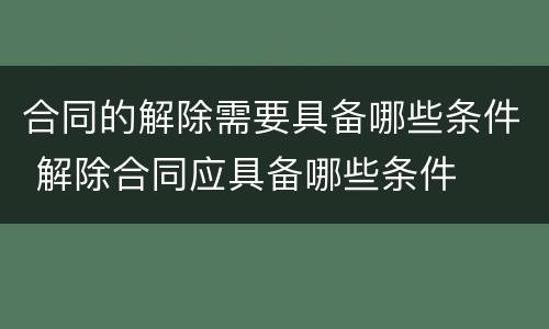 合同的解除需要具备哪些条件 解除合同应具备哪些条件