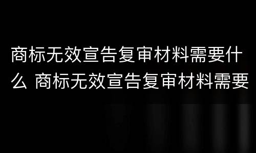 商标无效宣告复审材料需要什么 商标无效宣告复审材料需要什么证据