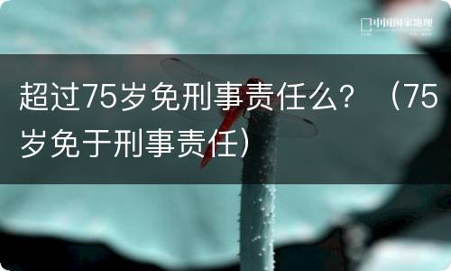 超过75岁免刑事责任么？（75岁免于刑事责任）
