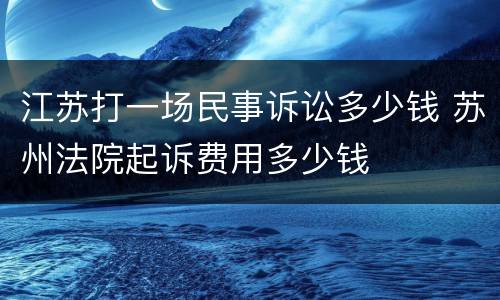 江苏打一场民事诉讼多少钱 苏州法院起诉费用多少钱