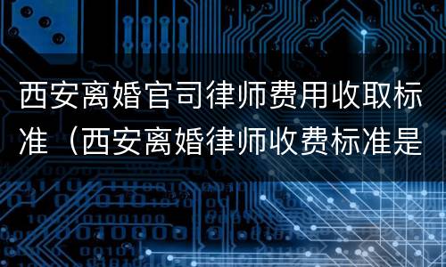 西安离婚官司律师费用收取标准（西安离婚律师收费标准是多少）