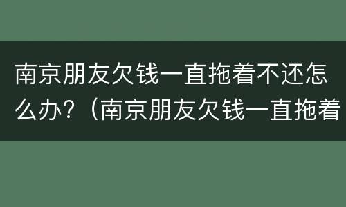 南京朋友欠钱一直拖着不还怎么办?（南京朋友欠钱一直拖着不还怎么办理）