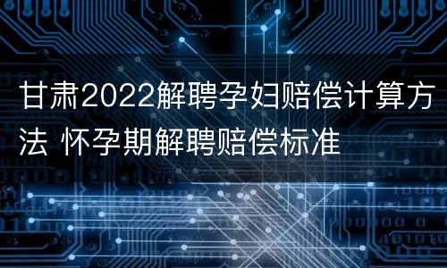 甘肃2022解聘孕妇赔偿计算方法 怀孕期解聘赔偿标准
