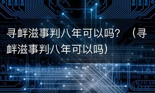 寻衅滋事判八年可以吗？（寻衅滋事判八年可以吗）