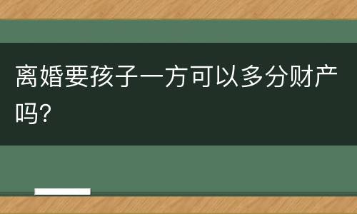 离婚要孩子一方可以多分财产吗？