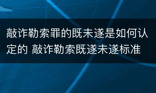 敲诈勒索罪的既未遂是如何认定的 敲诈勒索既遂未遂标准