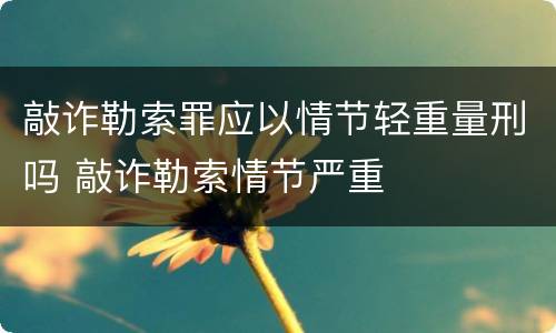 敲诈勒索罪应以情节轻重量刑吗 敲诈勒索情节严重