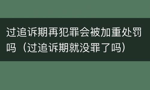 过追诉期再犯罪会被加重处罚吗（过追诉期就没罪了吗）