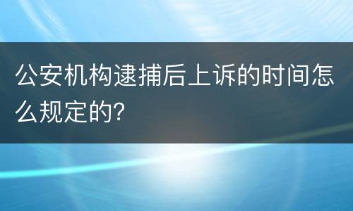 公安机构逮捕后上诉的时间怎么规定的？