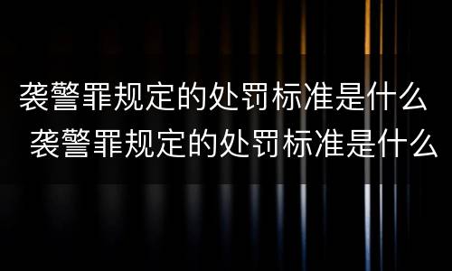 袭警罪规定的处罚标准是什么 袭警罪规定的处罚标准是什么意思