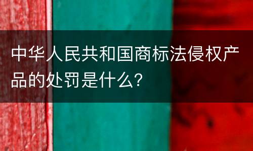中华人民共和国商标法侵权产品的处罚是什么？