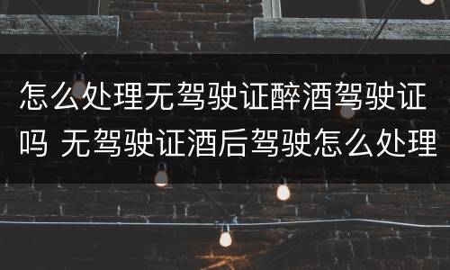 怎么处理无驾驶证醉酒驾驶证吗 无驾驶证酒后驾驶怎么处理