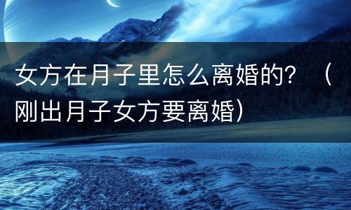 女方在月子里怎么离婚的？（刚出月子女方要离婚）