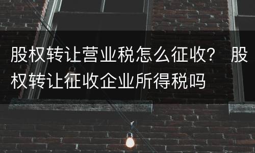 股权转让营业税怎么征收？ 股权转让征收企业所得税吗