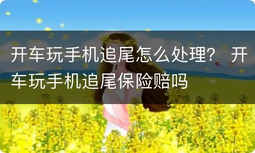 开车玩手机追尾怎么处理？ 开车玩手机追尾保险赔吗