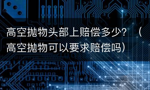 高空抛物头部上赔偿多少？（高空抛物可以要求赔偿吗）