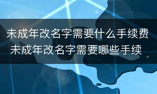 未成年改名字需要什么手续费 未成年改名字需要哪些手续
