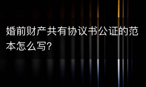 婚前财产共有协议书公证的范本怎么写？