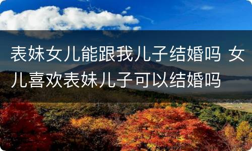 表妹女儿能跟我儿子结婚吗 女儿喜欢表妹儿子可以结婚吗