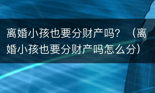 离婚小孩也要分财产吗？（离婚小孩也要分财产吗怎么分）
