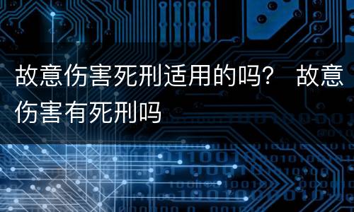 故意伤害死刑适用的吗？ 故意伤害有死刑吗