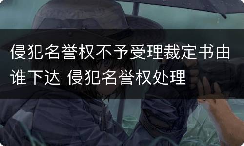 侵犯名誉权不予受理裁定书由谁下达 侵犯名誉权处理