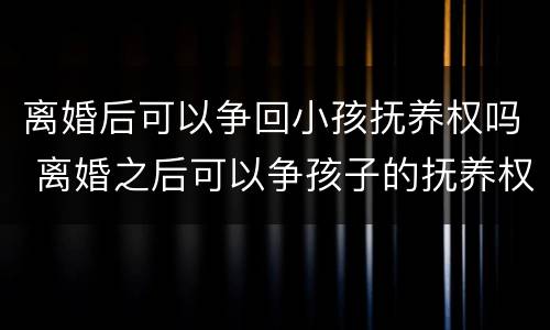 离婚后可以争回小孩抚养权吗 离婚之后可以争孩子的抚养权吗