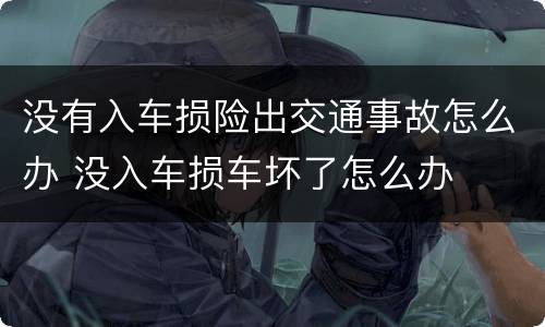 没有入车损险出交通事故怎么办 没入车损车坏了怎么办