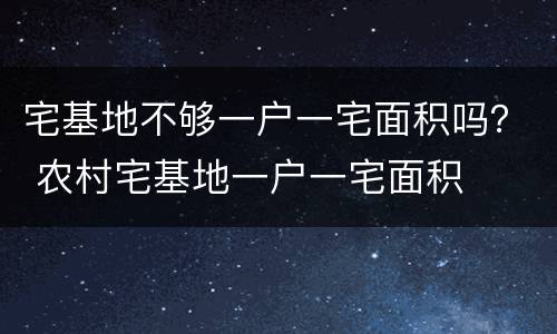 宅基地不够一户一宅面积吗？ 农村宅基地一户一宅面积