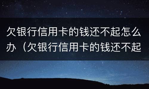 欠银行信用卡的钱还不起怎么办（欠银行信用卡的钱还不起怎么办会坐牢吗）