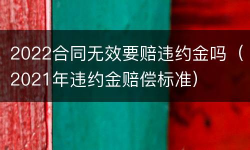 2022合同无效要赔违约金吗（2021年违约金赔偿标准）