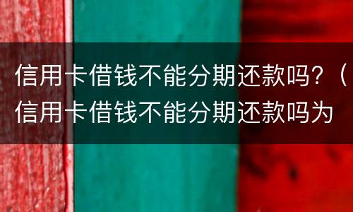信用卡借钱不能分期还款吗?（信用卡借钱不能分期还款吗为什么）