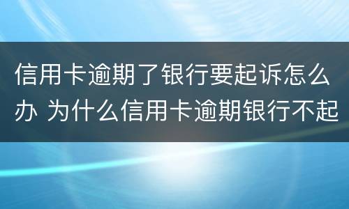 信用卡逾期了银行要起诉怎么办 为什么信用卡逾期银行不起诉