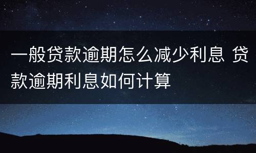 一般贷款逾期怎么减少利息 贷款逾期利息如何计算