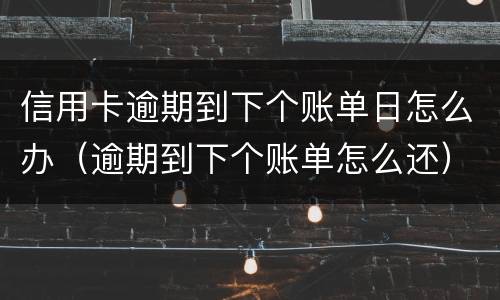 信用卡逾期到下个账单日怎么办（逾期到下个账单怎么还）
