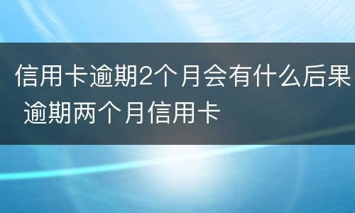 信用卡逾期2个月会有什么后果 逾期两个月信用卡