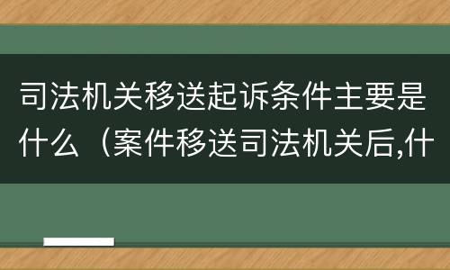 司法机关移送起诉条件主要是什么（案件移送司法机关后,什么应当）