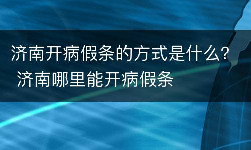 济南开病假条的方式是什么？ 济南哪里能开病假条