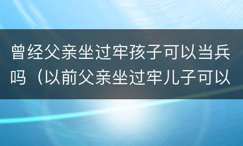 曾经父亲坐过牢孩子可以当兵吗（以前父亲坐过牢儿子可以当兵）
